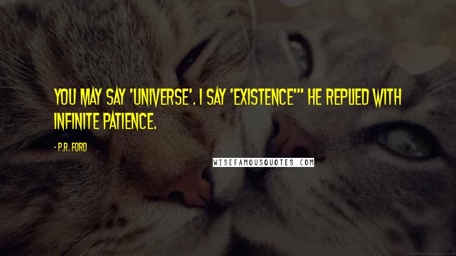 P.R. Ford Quotes: You may say 'Universe'. I say 'Existence'" he replied with infinite patience.
