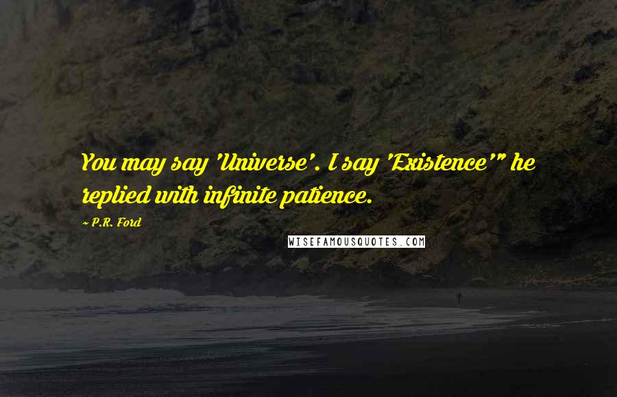 P.R. Ford Quotes: You may say 'Universe'. I say 'Existence'" he replied with infinite patience.