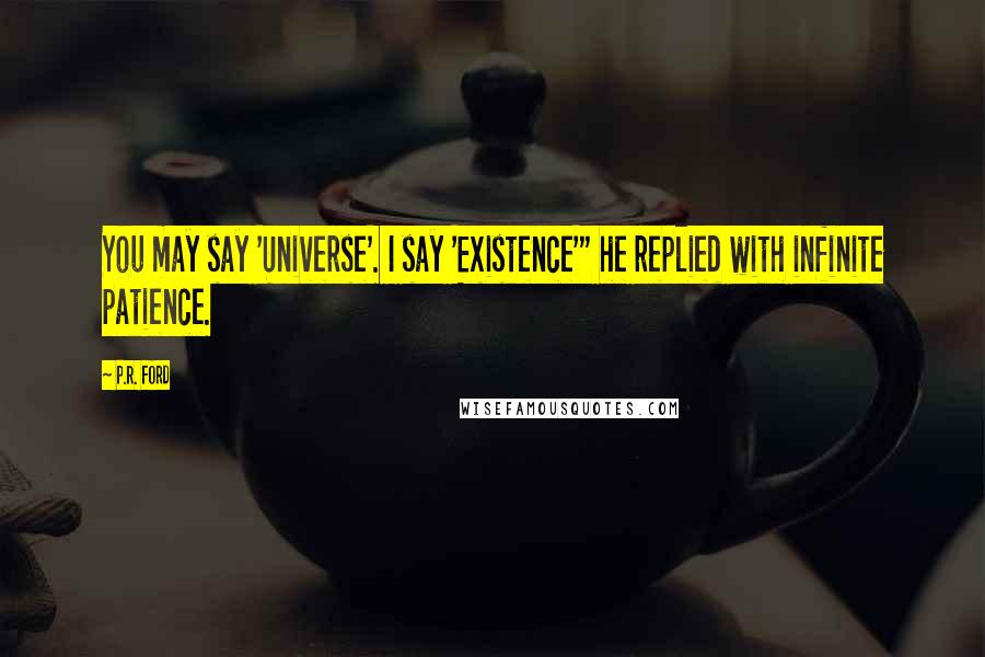 P.R. Ford Quotes: You may say 'Universe'. I say 'Existence'" he replied with infinite patience.