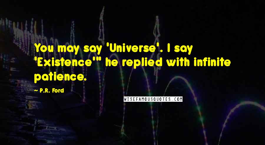 P.R. Ford Quotes: You may say 'Universe'. I say 'Existence'" he replied with infinite patience.