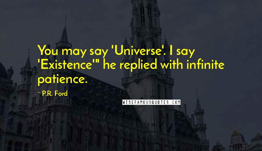 P.R. Ford Quotes: You may say 'Universe'. I say 'Existence'" he replied with infinite patience.