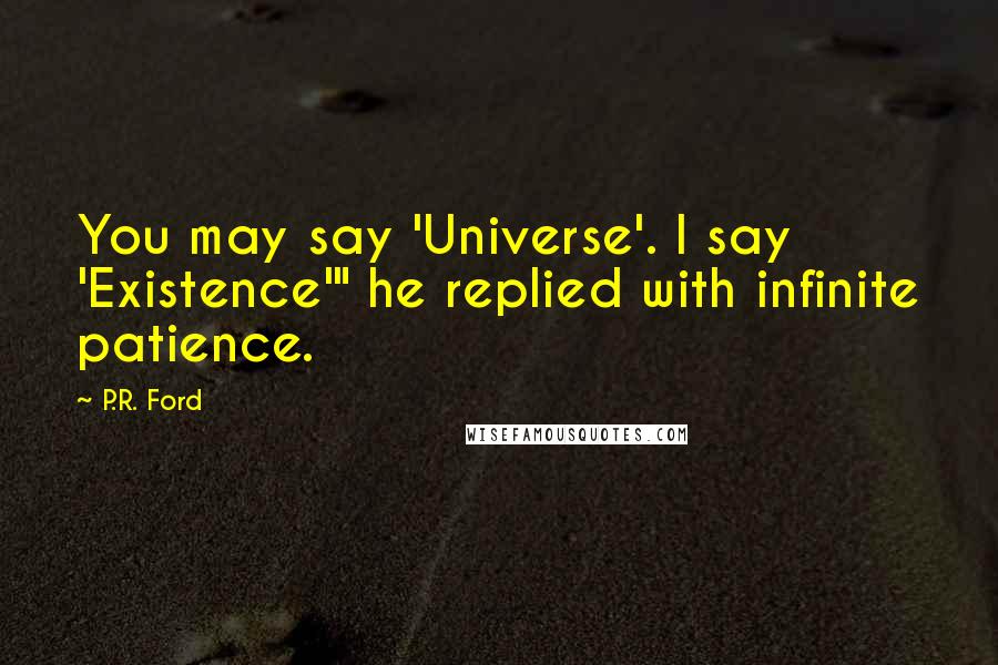 P.R. Ford Quotes: You may say 'Universe'. I say 'Existence'" he replied with infinite patience.