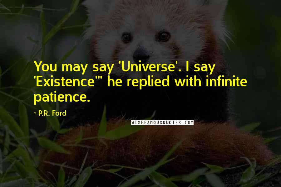 P.R. Ford Quotes: You may say 'Universe'. I say 'Existence'" he replied with infinite patience.