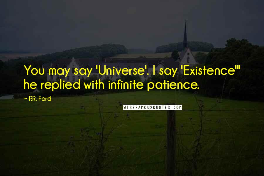 P.R. Ford Quotes: You may say 'Universe'. I say 'Existence'" he replied with infinite patience.
