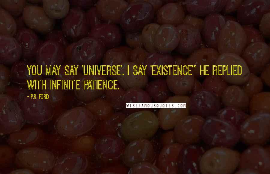 P.R. Ford Quotes: You may say 'Universe'. I say 'Existence'" he replied with infinite patience.