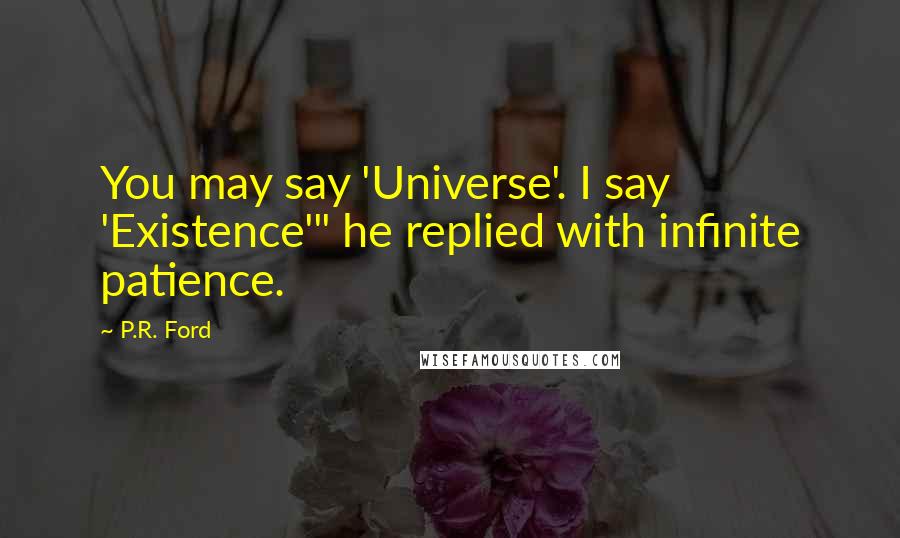 P.R. Ford Quotes: You may say 'Universe'. I say 'Existence'" he replied with infinite patience.