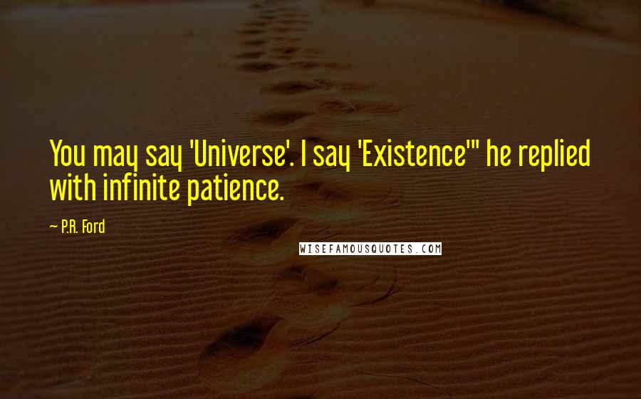 P.R. Ford Quotes: You may say 'Universe'. I say 'Existence'" he replied with infinite patience.