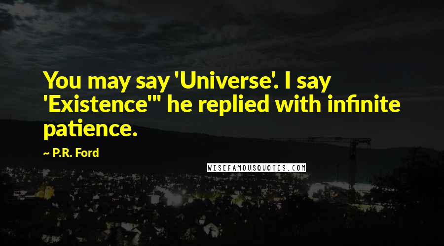 P.R. Ford Quotes: You may say 'Universe'. I say 'Existence'" he replied with infinite patience.
