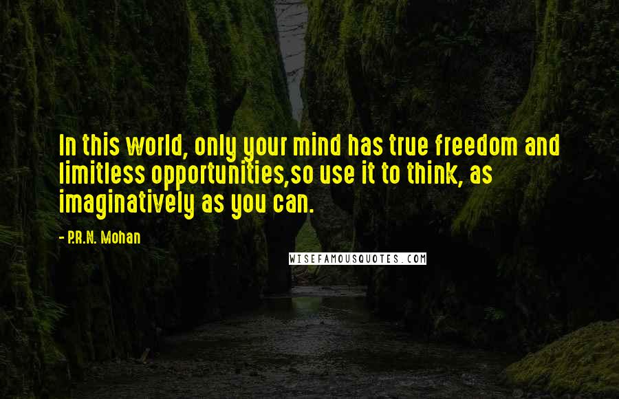 P.R.N. Mohan Quotes: In this world, only your mind has true freedom and limitless opportunities,so use it to think, as imaginatively as you can.
