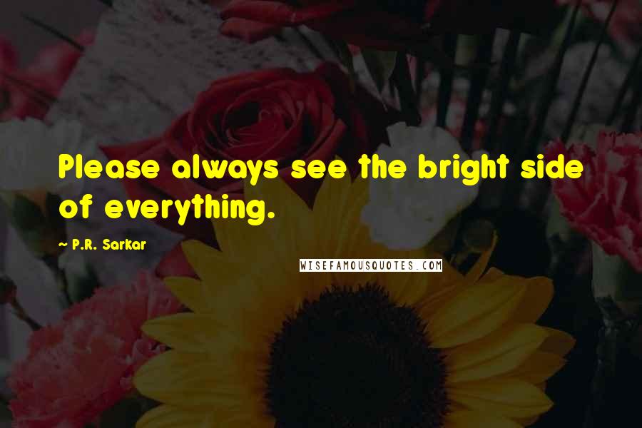 P.R. Sarkar Quotes: Please always see the bright side of everything.