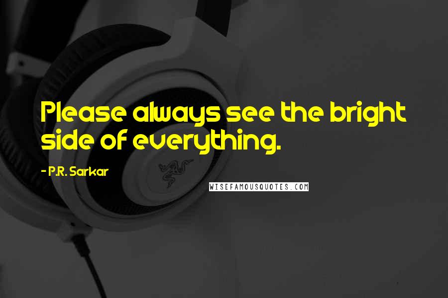 P.R. Sarkar Quotes: Please always see the bright side of everything.