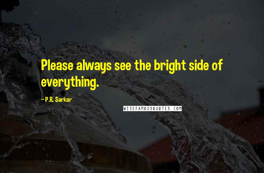 P.R. Sarkar Quotes: Please always see the bright side of everything.