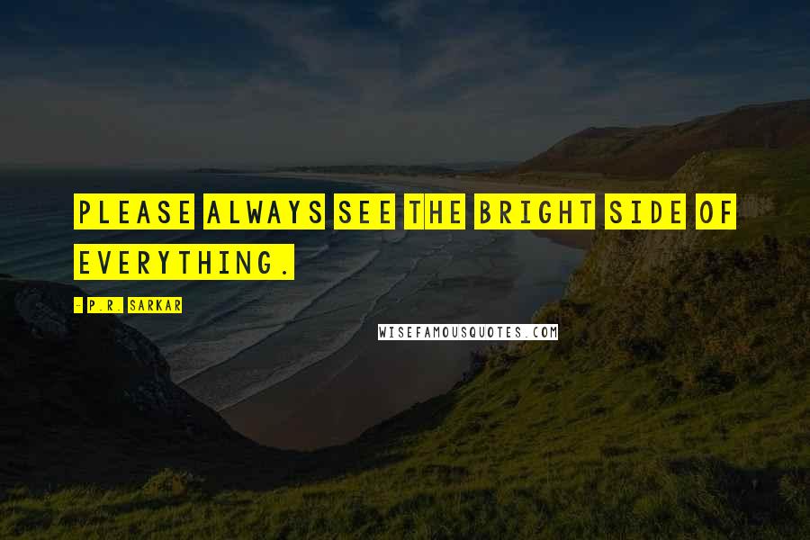 P.R. Sarkar Quotes: Please always see the bright side of everything.