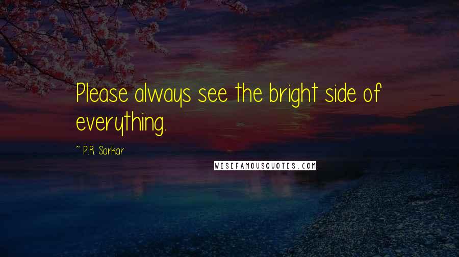 P.R. Sarkar Quotes: Please always see the bright side of everything.