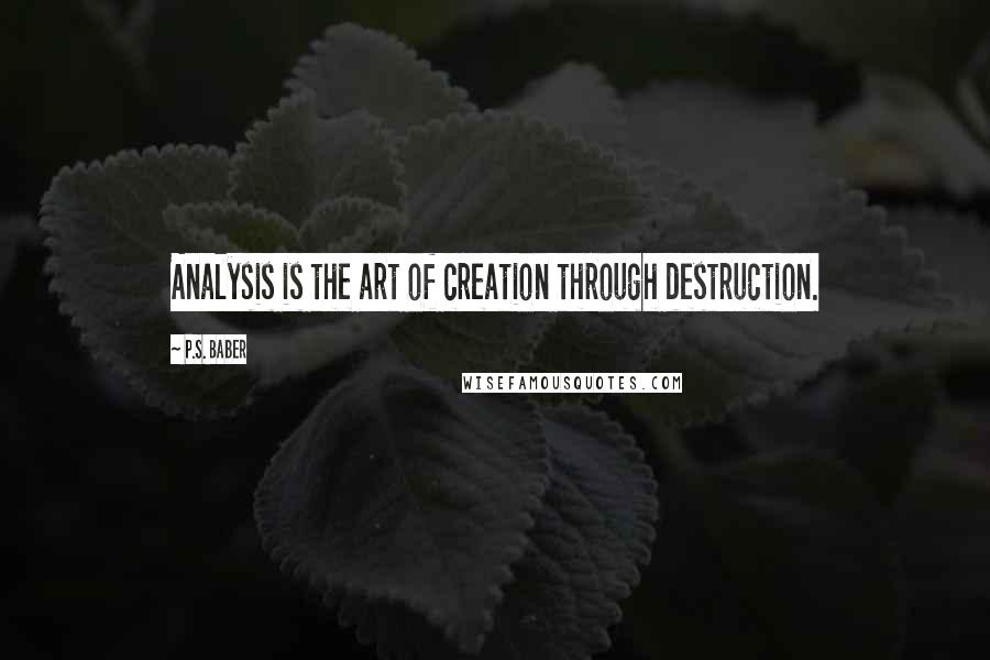 P.S. Baber Quotes: Analysis is the art of creation through destruction.