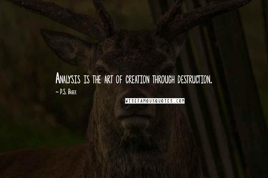 P.S. Baber Quotes: Analysis is the art of creation through destruction.