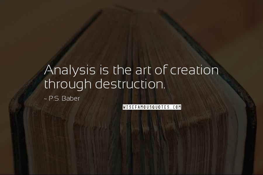 P.S. Baber Quotes: Analysis is the art of creation through destruction.