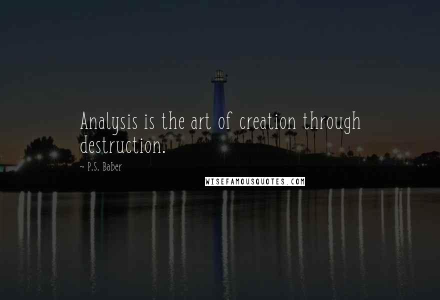 P.S. Baber Quotes: Analysis is the art of creation through destruction.