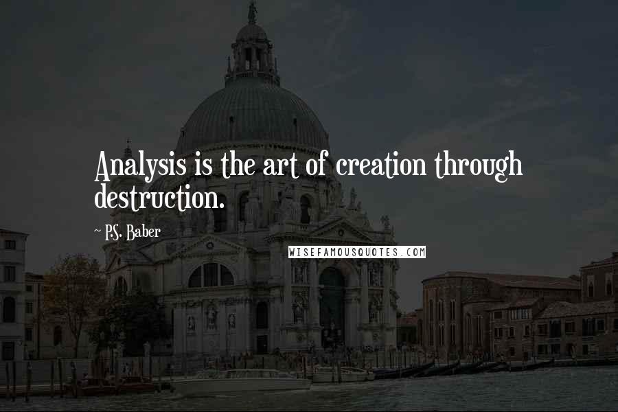 P.S. Baber Quotes: Analysis is the art of creation through destruction.