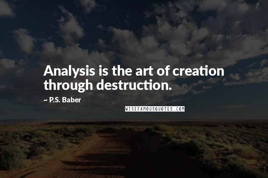 P.S. Baber Quotes: Analysis is the art of creation through destruction.