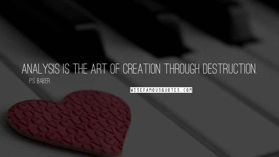 P.S. Baber Quotes: Analysis is the art of creation through destruction.