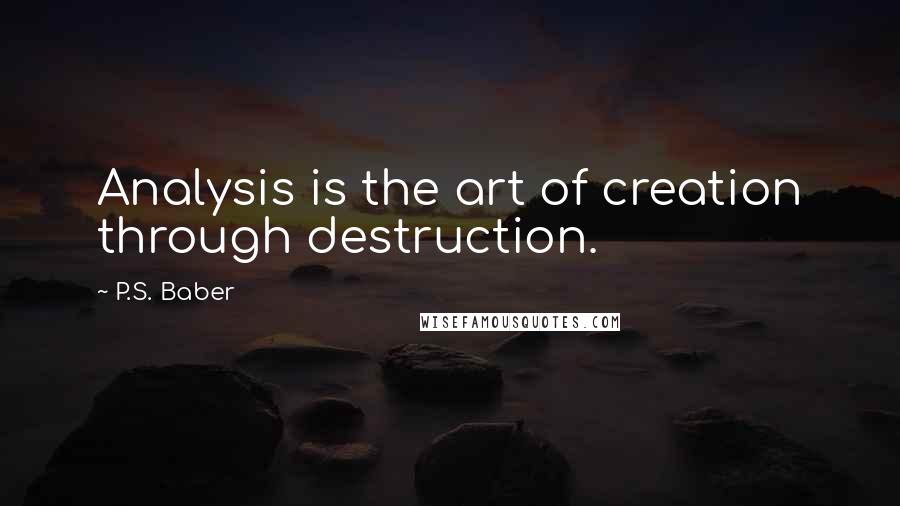 P.S. Baber Quotes: Analysis is the art of creation through destruction.
