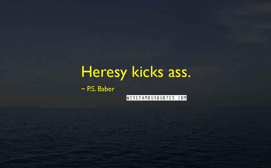 P.S. Baber Quotes: Heresy kicks ass.