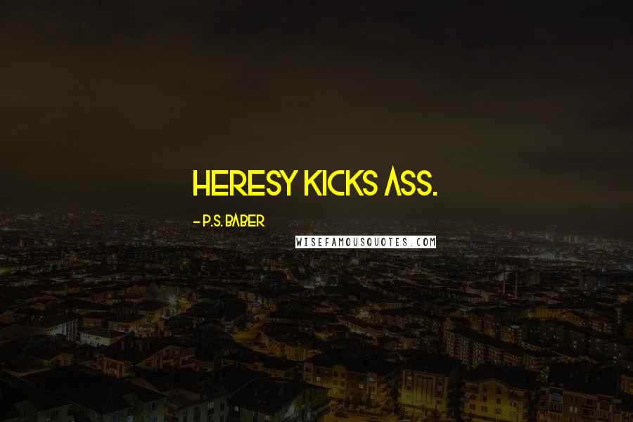 P.S. Baber Quotes: Heresy kicks ass.
