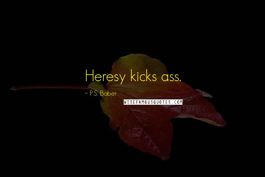 P.S. Baber Quotes: Heresy kicks ass.