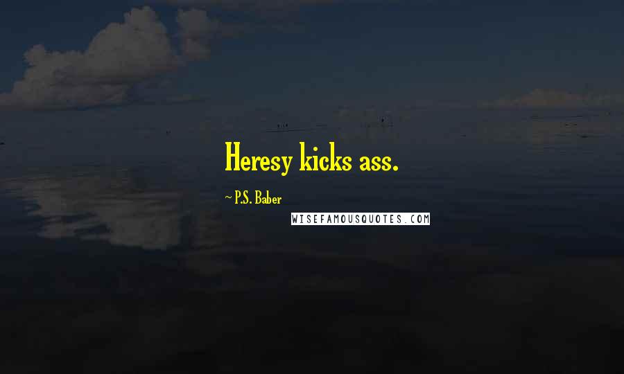 P.S. Baber Quotes: Heresy kicks ass.