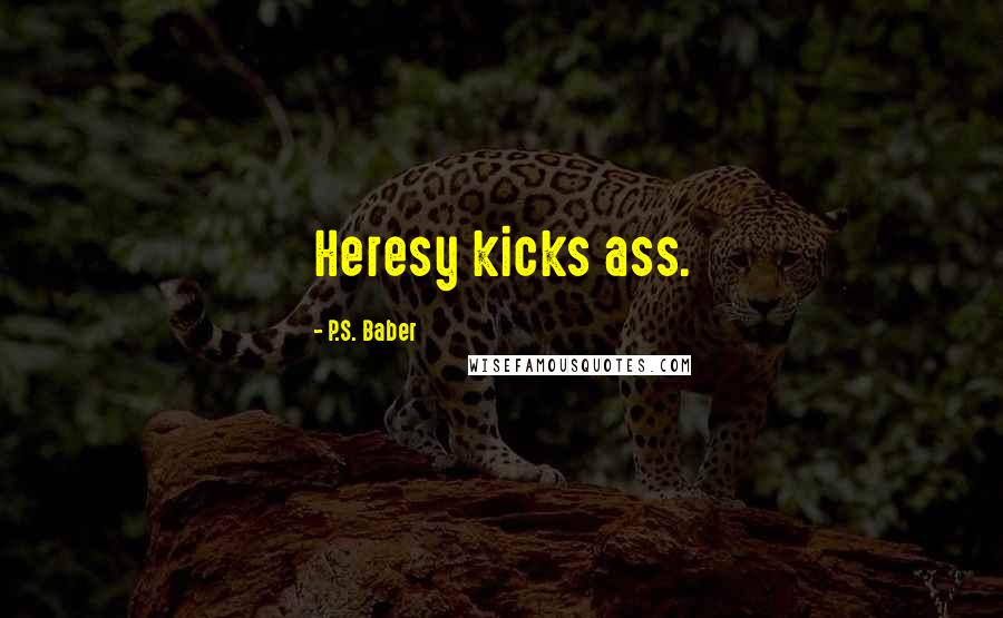 P.S. Baber Quotes: Heresy kicks ass.