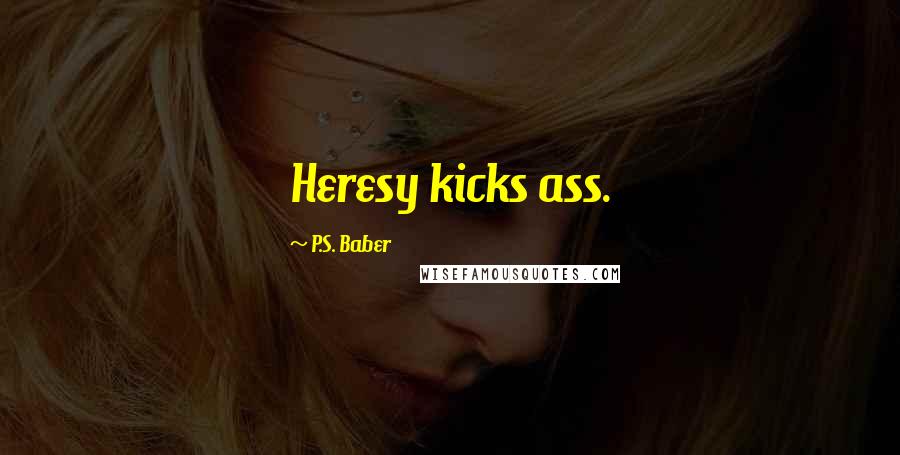 P.S. Baber Quotes: Heresy kicks ass.