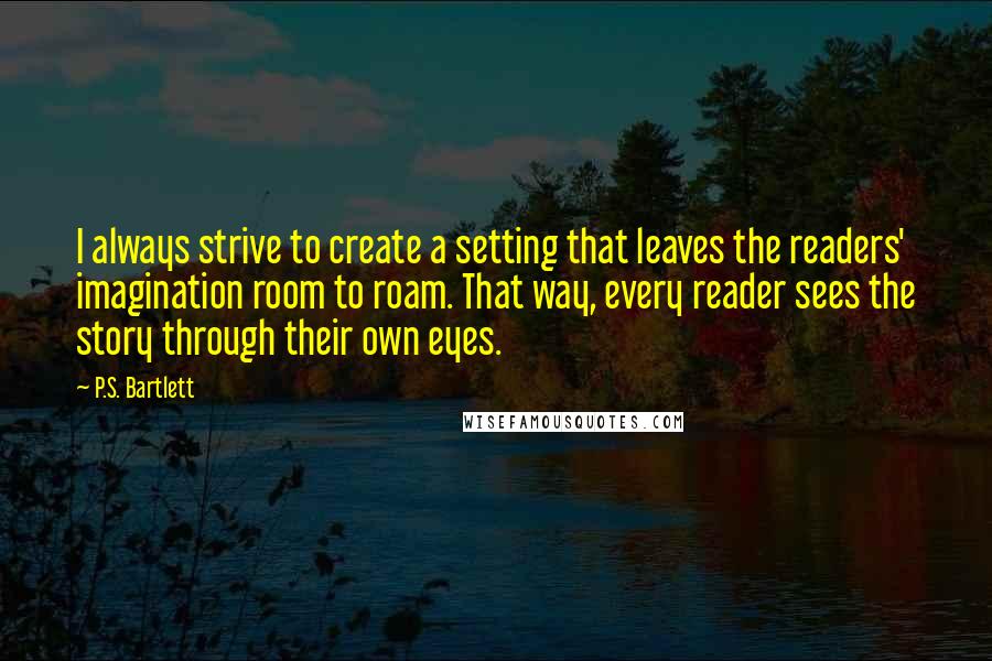 P.S. Bartlett Quotes: I always strive to create a setting that leaves the readers' imagination room to roam. That way, every reader sees the story through their own eyes.