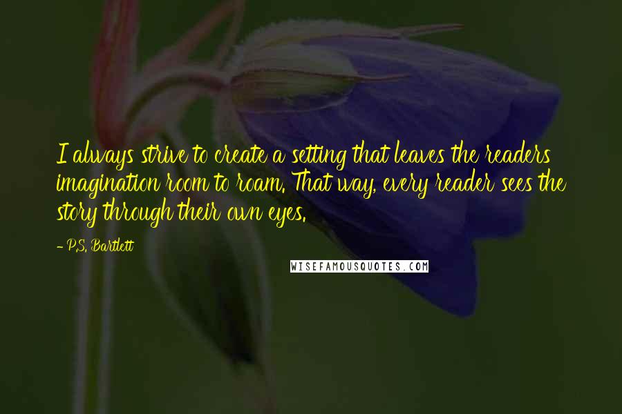 P.S. Bartlett Quotes: I always strive to create a setting that leaves the readers' imagination room to roam. That way, every reader sees the story through their own eyes.