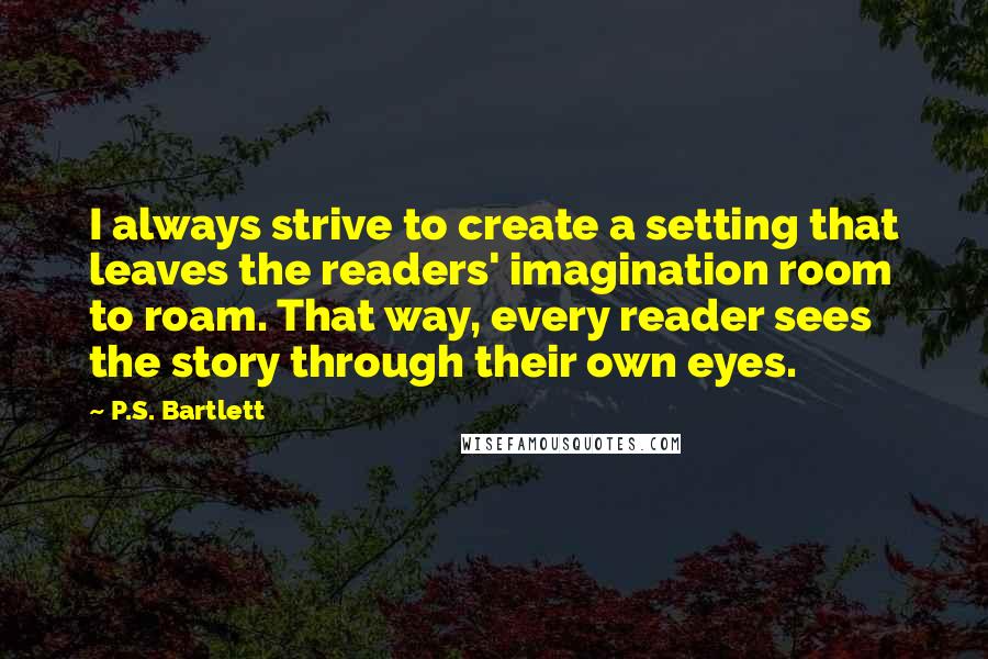 P.S. Bartlett Quotes: I always strive to create a setting that leaves the readers' imagination room to roam. That way, every reader sees the story through their own eyes.