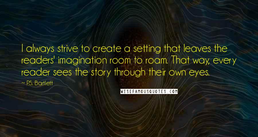 P.S. Bartlett Quotes: I always strive to create a setting that leaves the readers' imagination room to roam. That way, every reader sees the story through their own eyes.