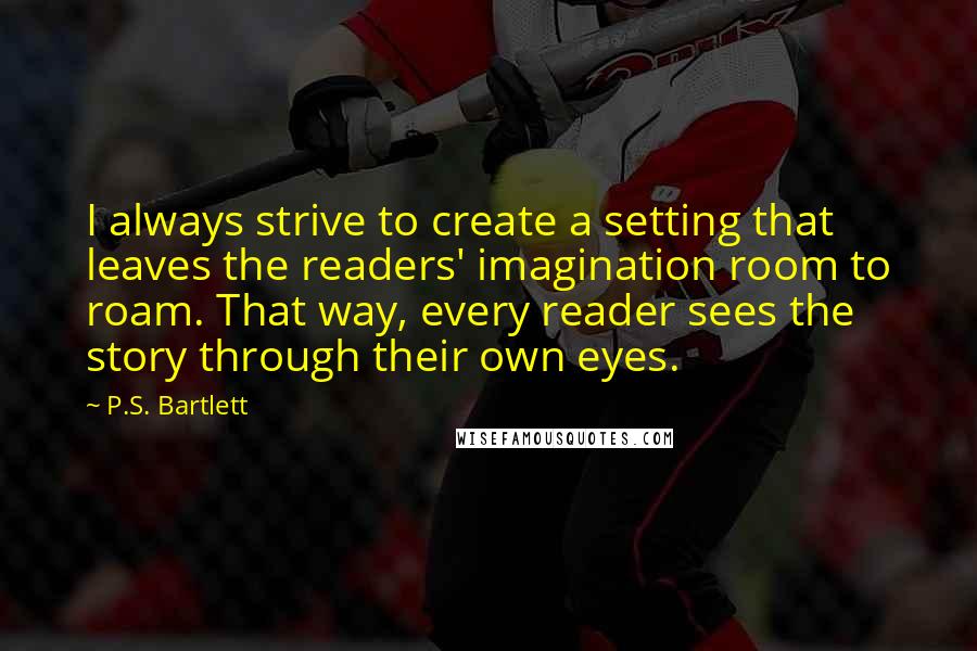 P.S. Bartlett Quotes: I always strive to create a setting that leaves the readers' imagination room to roam. That way, every reader sees the story through their own eyes.