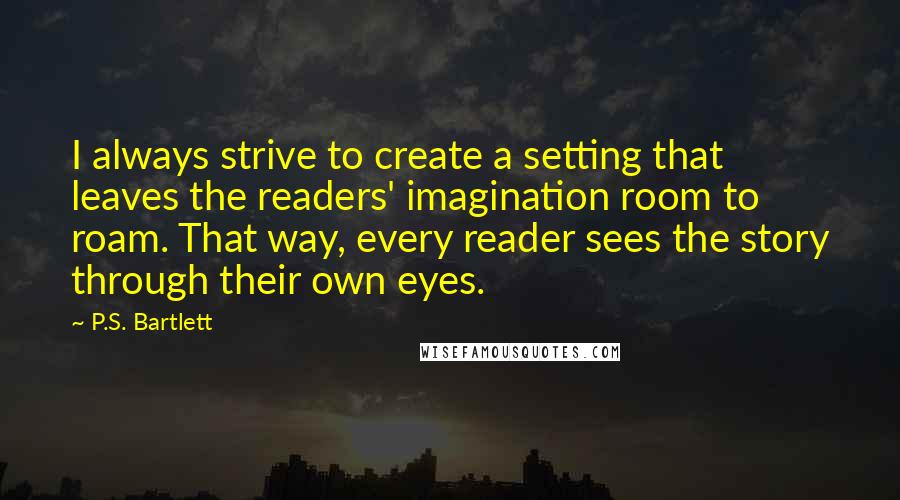 P.S. Bartlett Quotes: I always strive to create a setting that leaves the readers' imagination room to roam. That way, every reader sees the story through their own eyes.