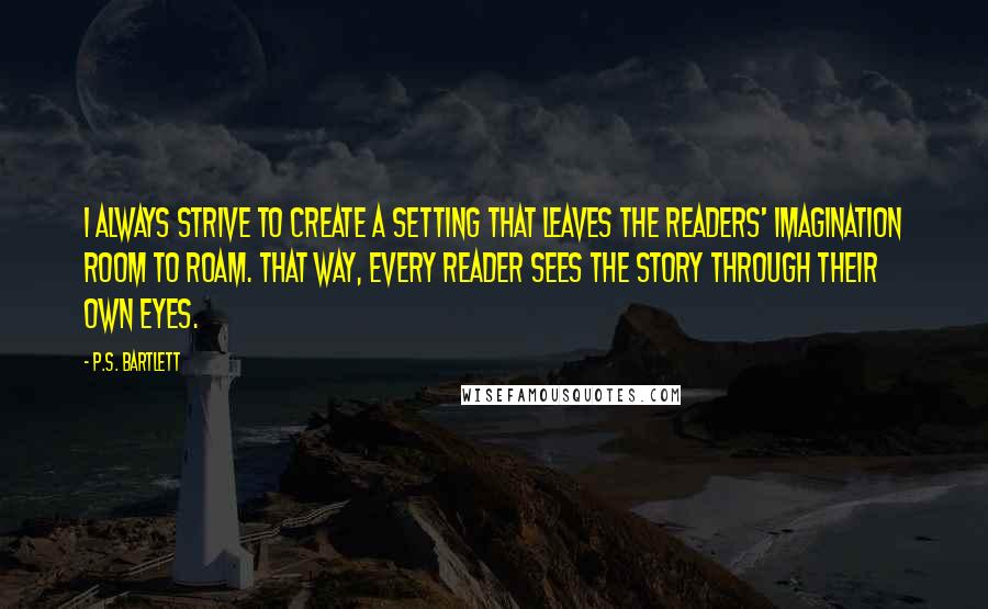 P.S. Bartlett Quotes: I always strive to create a setting that leaves the readers' imagination room to roam. That way, every reader sees the story through their own eyes.