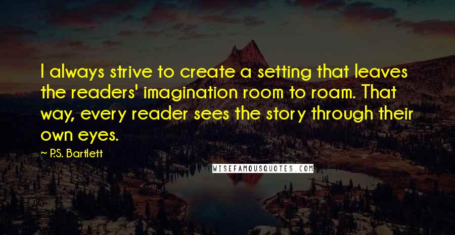 P.S. Bartlett Quotes: I always strive to create a setting that leaves the readers' imagination room to roam. That way, every reader sees the story through their own eyes.