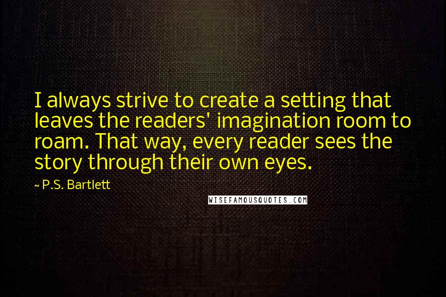 P.S. Bartlett Quotes: I always strive to create a setting that leaves the readers' imagination room to roam. That way, every reader sees the story through their own eyes.