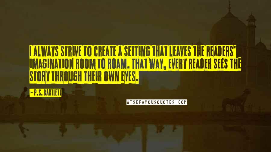 P.S. Bartlett Quotes: I always strive to create a setting that leaves the readers' imagination room to roam. That way, every reader sees the story through their own eyes.