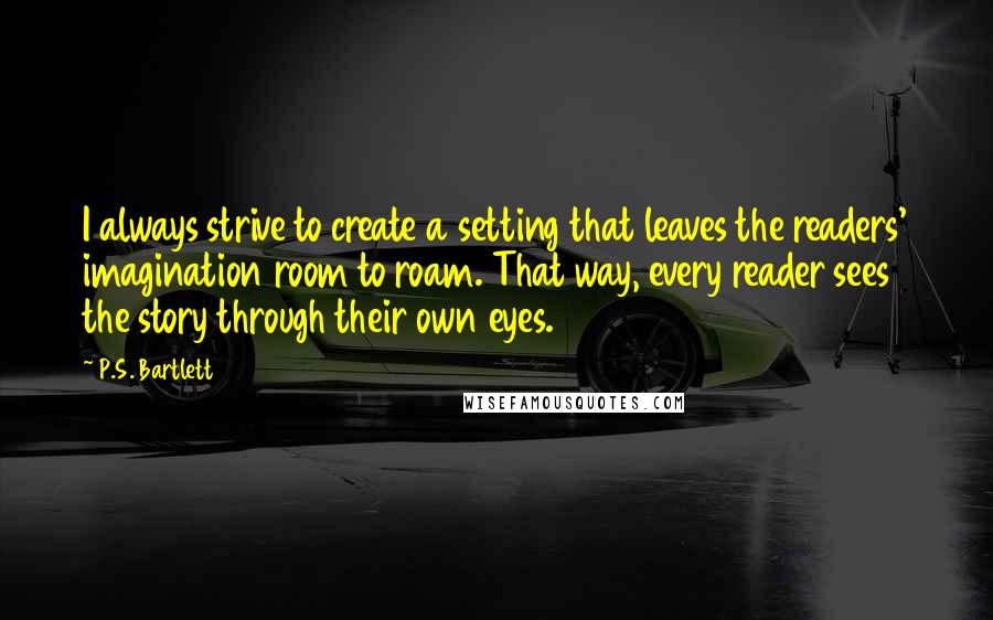 P.S. Bartlett Quotes: I always strive to create a setting that leaves the readers' imagination room to roam. That way, every reader sees the story through their own eyes.