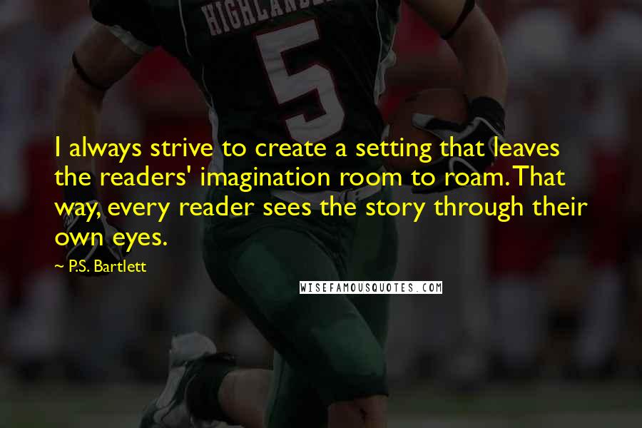 P.S. Bartlett Quotes: I always strive to create a setting that leaves the readers' imagination room to roam. That way, every reader sees the story through their own eyes.