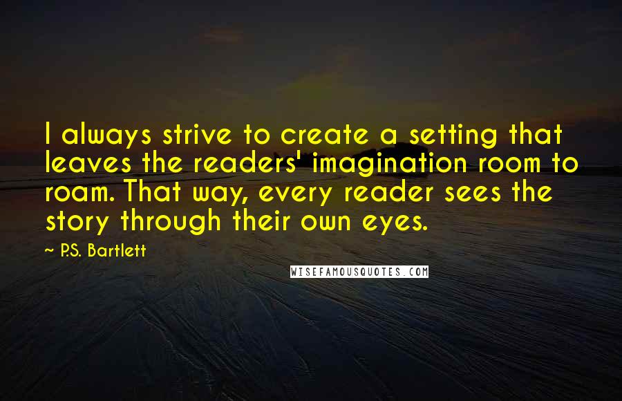 P.S. Bartlett Quotes: I always strive to create a setting that leaves the readers' imagination room to roam. That way, every reader sees the story through their own eyes.