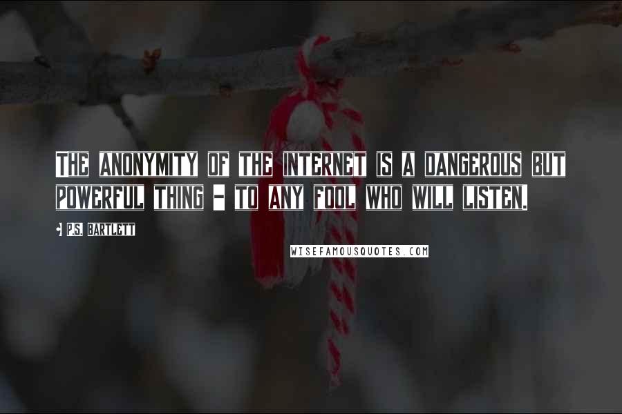 P.S. Bartlett Quotes: The anonymity of the internet is a dangerous but powerful thing - to any fool who will listen.