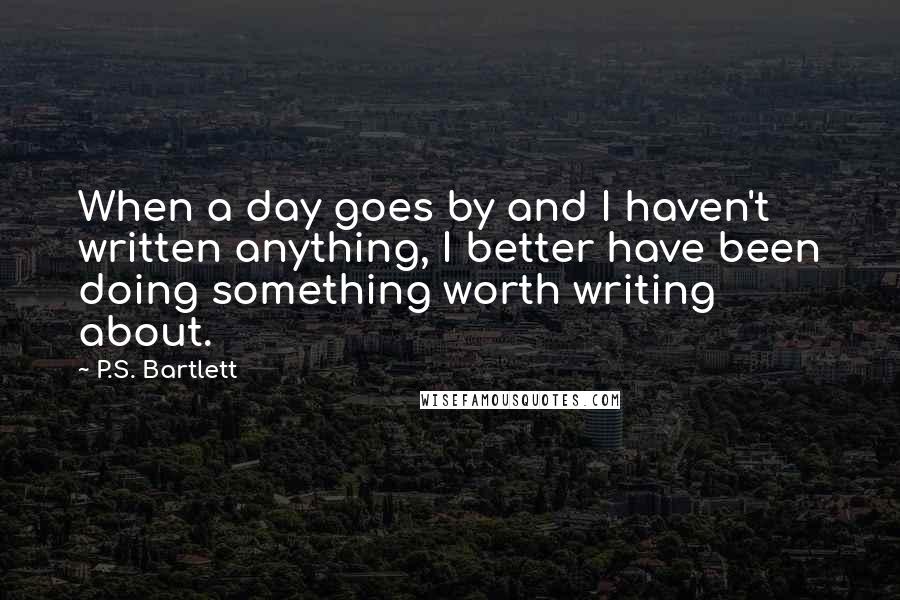 P.S. Bartlett Quotes: When a day goes by and I haven't written anything, I better have been doing something worth writing about.