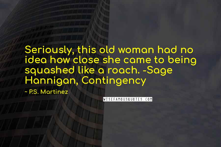 P.S. Martinez Quotes: Seriously, this old woman had no idea how close she came to being squashed like a roach. -Sage Hannigan, Contingency