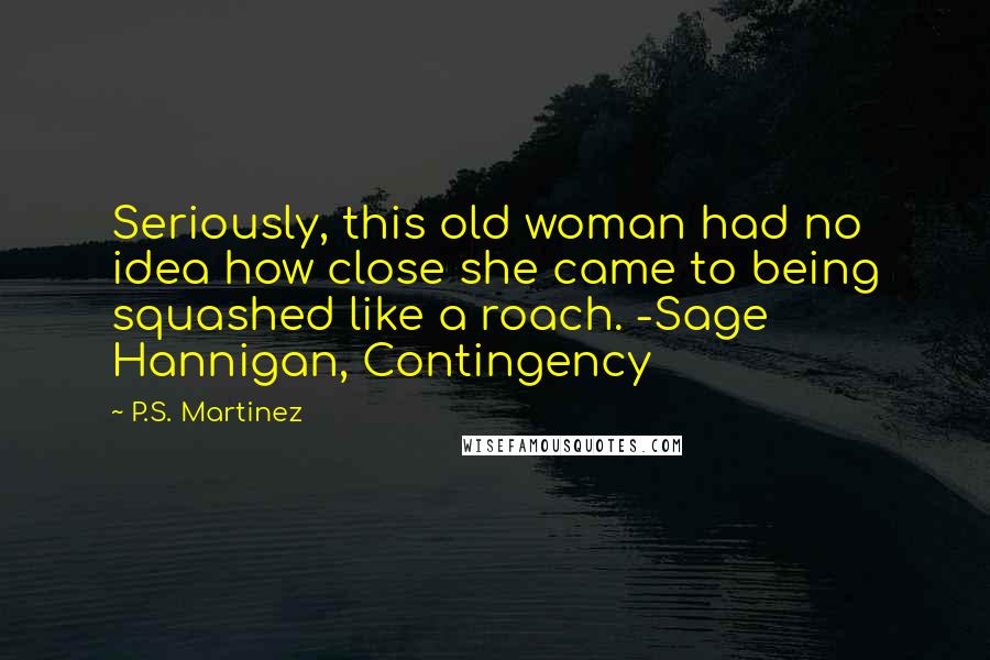 P.S. Martinez Quotes: Seriously, this old woman had no idea how close she came to being squashed like a roach. -Sage Hannigan, Contingency