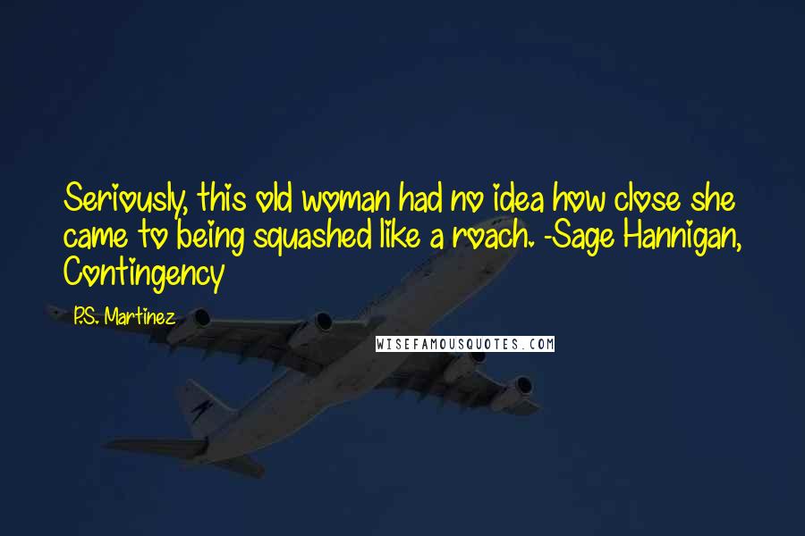 P.S. Martinez Quotes: Seriously, this old woman had no idea how close she came to being squashed like a roach. -Sage Hannigan, Contingency